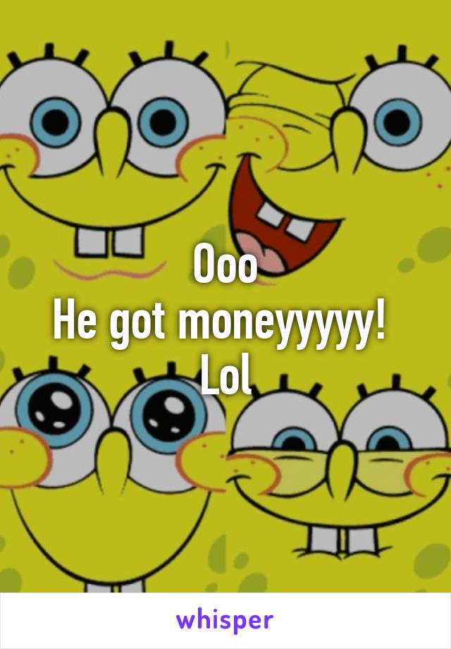 Ooo
He got moneyyyyy! 
Lol