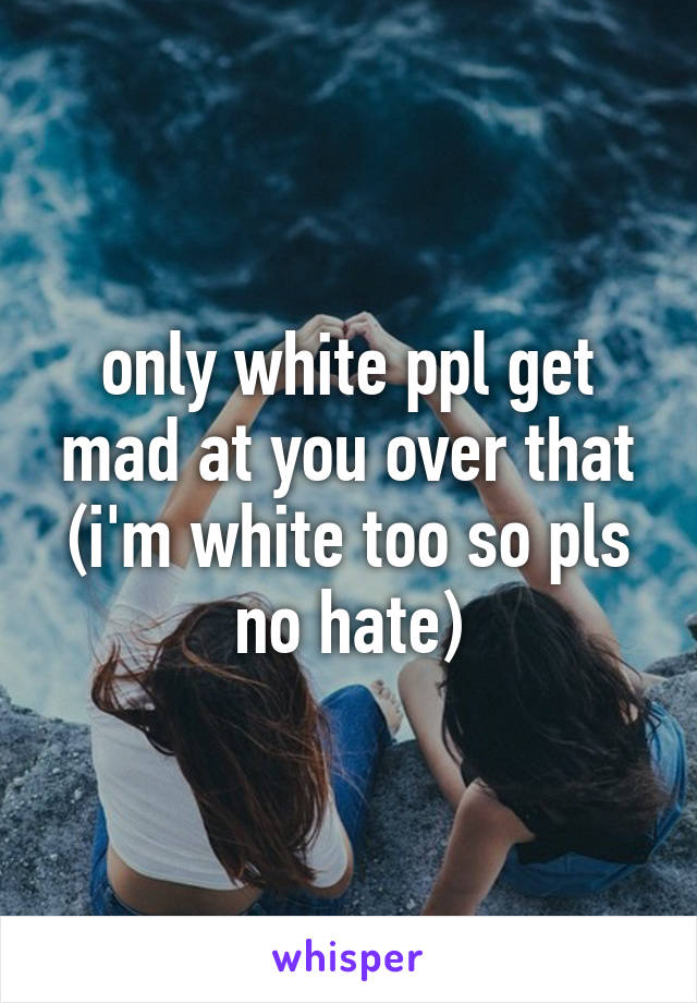 only white ppl get mad at you over that (i'm white too so pls no hate)