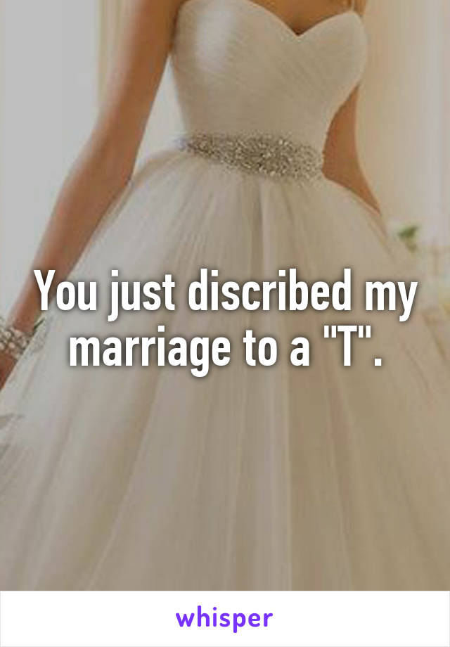 You just discribed my marriage to a "T".