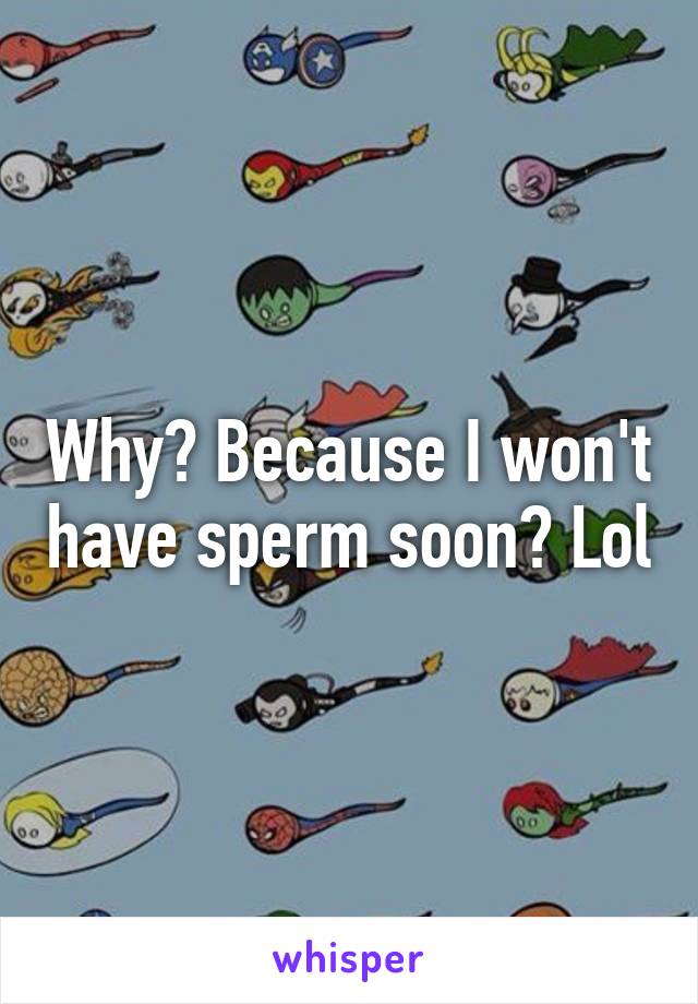 Why? Because I won't have sperm soon? Lol