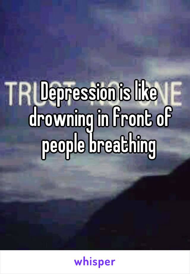 Depression is like drowning in front of people breathing 