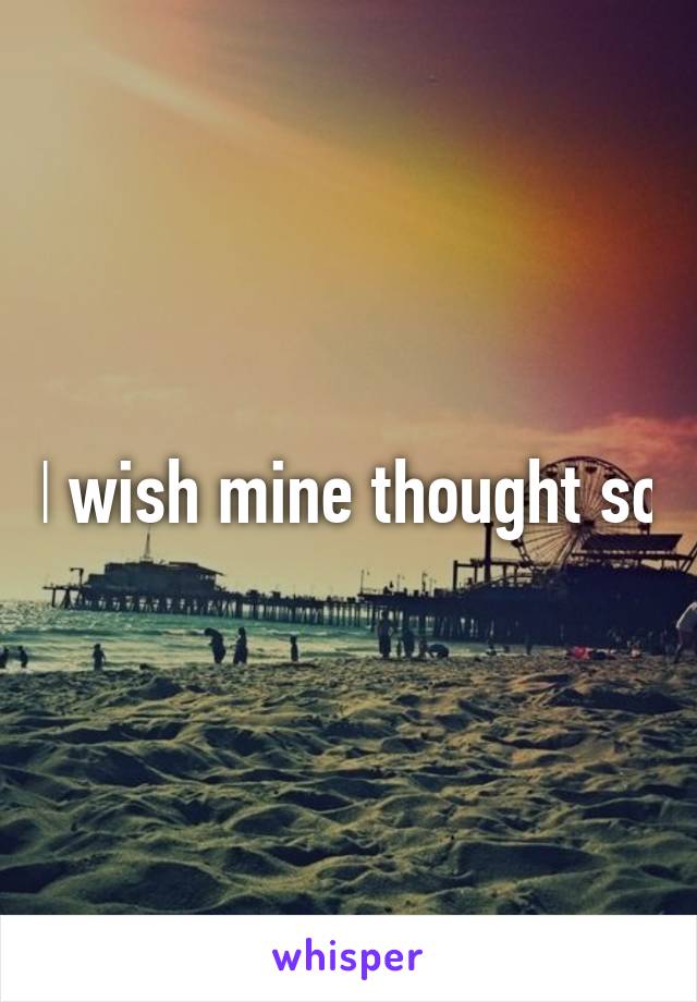 I wish mine thought so