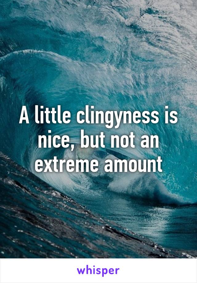 A little clingyness is nice, but not an extreme amount