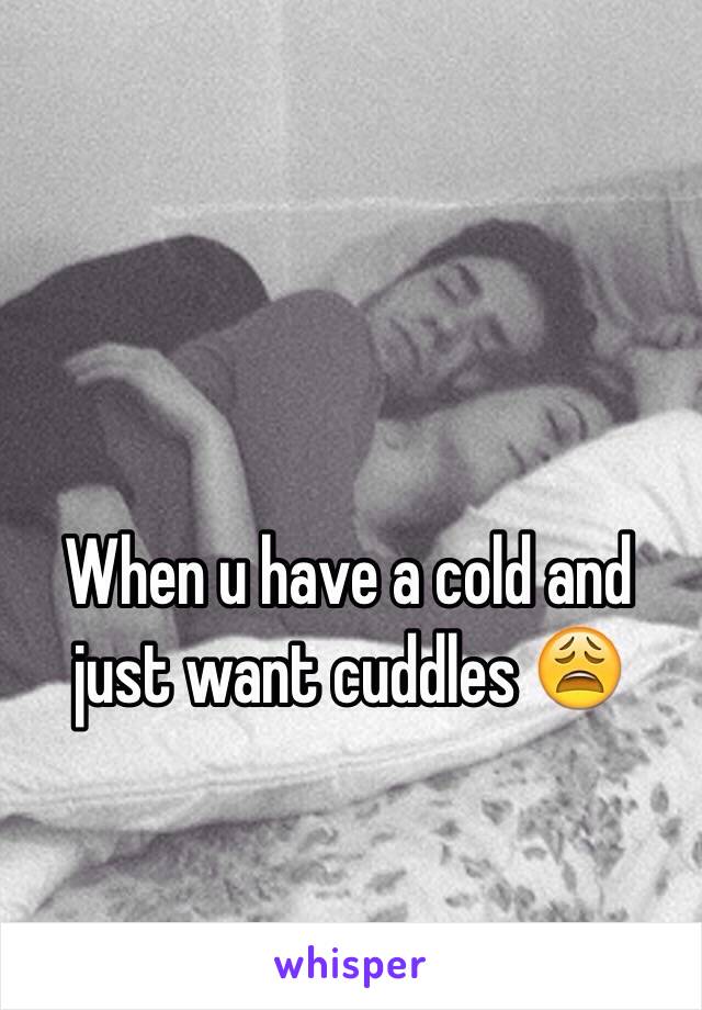 When u have a cold and just want cuddles 😩