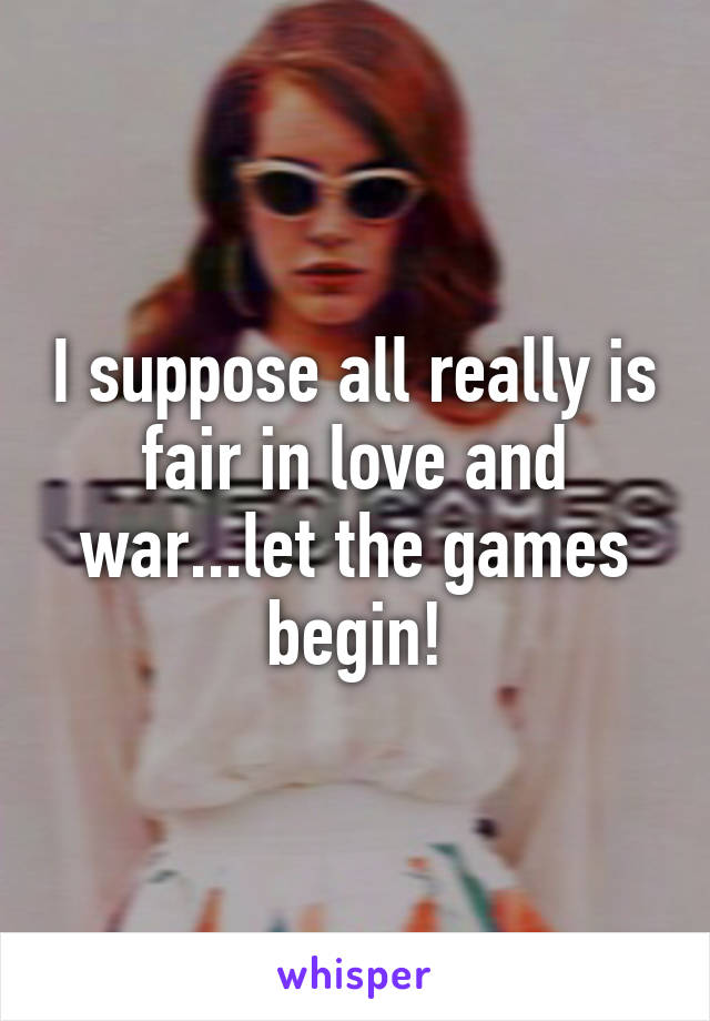 I suppose all really is fair in love and war...let the games begin!