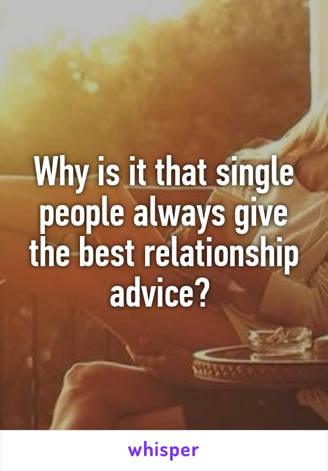 Why is it that single people always give the best relationship advice? 