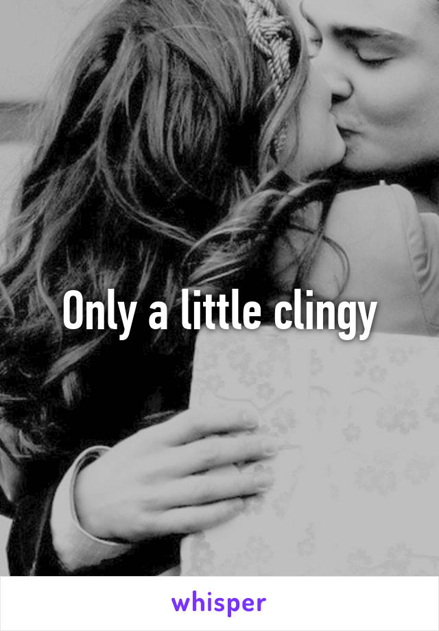 Only a little clingy