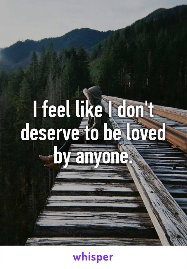 I feel like I don't deserve to be loved by anyone.