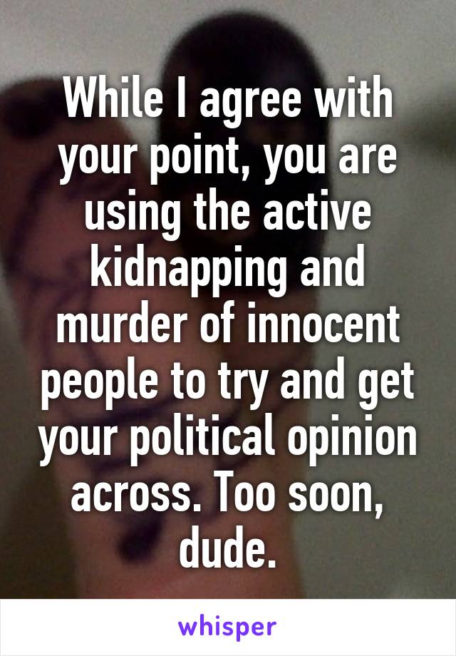 While I agree with your point, you are using the active kidnapping and murder of innocent people to try and get your political opinion across. Too soon, dude.