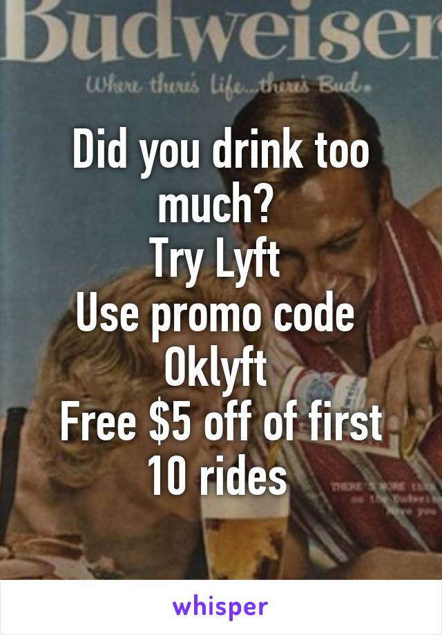 Did you drink too much? 
Try Lyft 
Use promo code 
Oklyft 
Free $5 off of first 10 rides 
