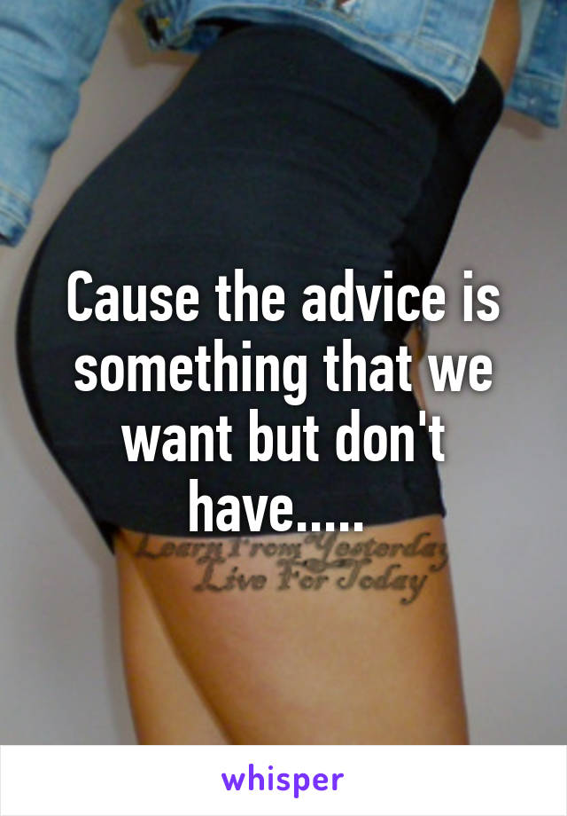 Cause the advice is something that we want but don't have..... 