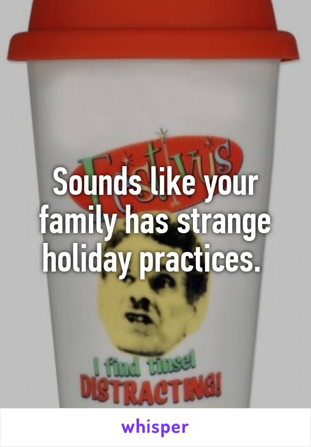Sounds like your family has strange holiday practices. 