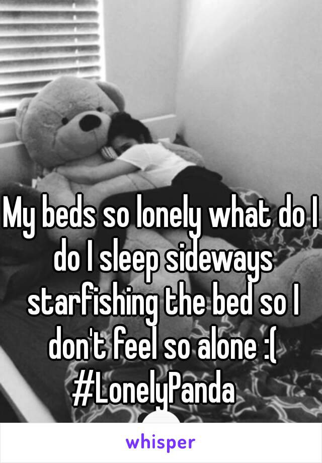 My beds so lonely what do I do I sleep sideways starfishing the bed so I don't feel so alone :(
#LonelyPanda  
🐼