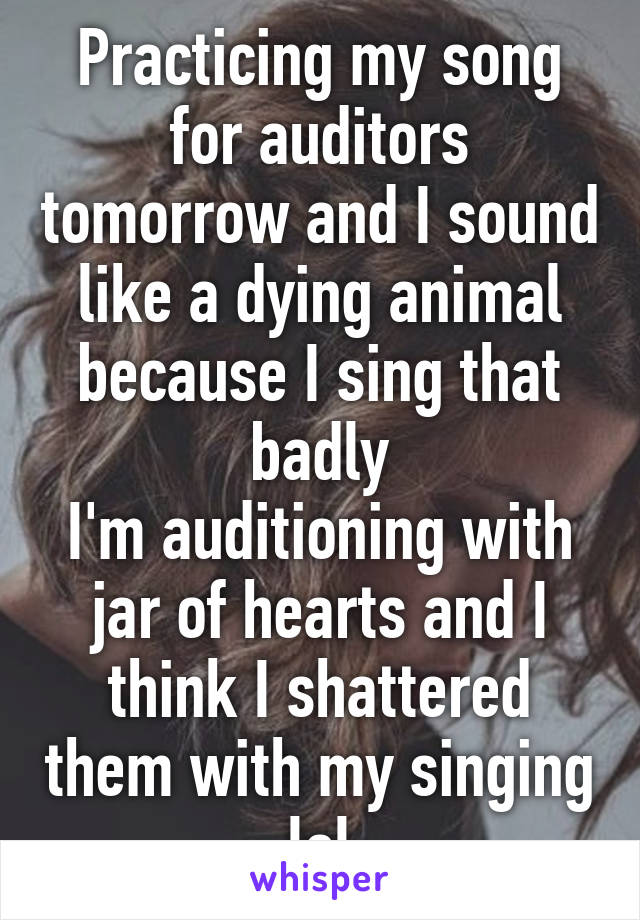 Practicing my song for auditors tomorrow and I sound like a dying animal because I sing that badly
I'm auditioning with jar of hearts and I think I shattered them with my singing lol