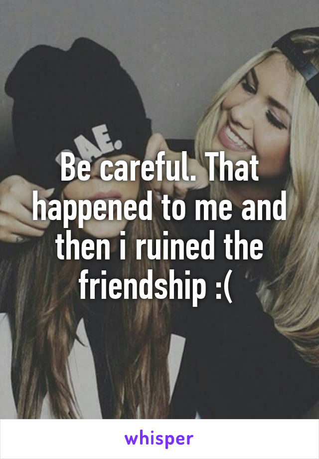 Be careful. That happened to me and then i ruined the friendship :( 