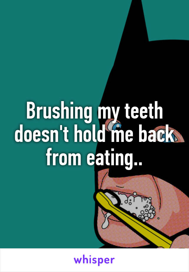 Brushing my teeth doesn't hold me back from eating..