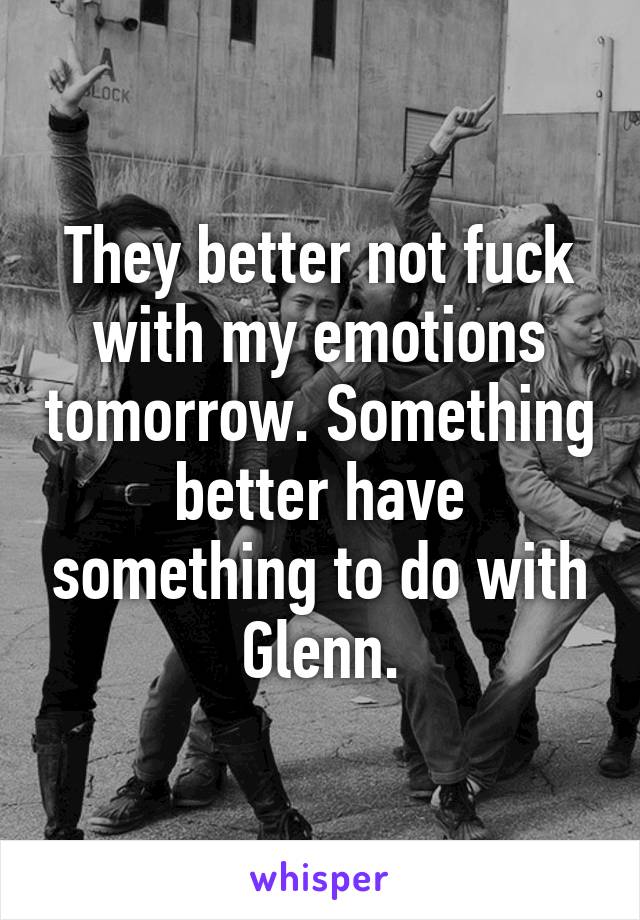 They better not fuck with my emotions tomorrow. Something better have something to do with Glenn.
