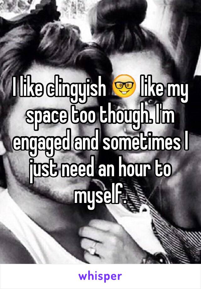 I like clingyish 🤓 like my space too though. I'm engaged and sometimes I just need an hour to myself. 