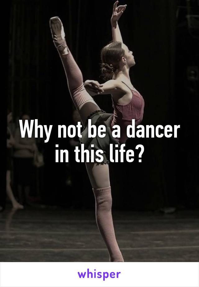 Why not be a dancer in this life?