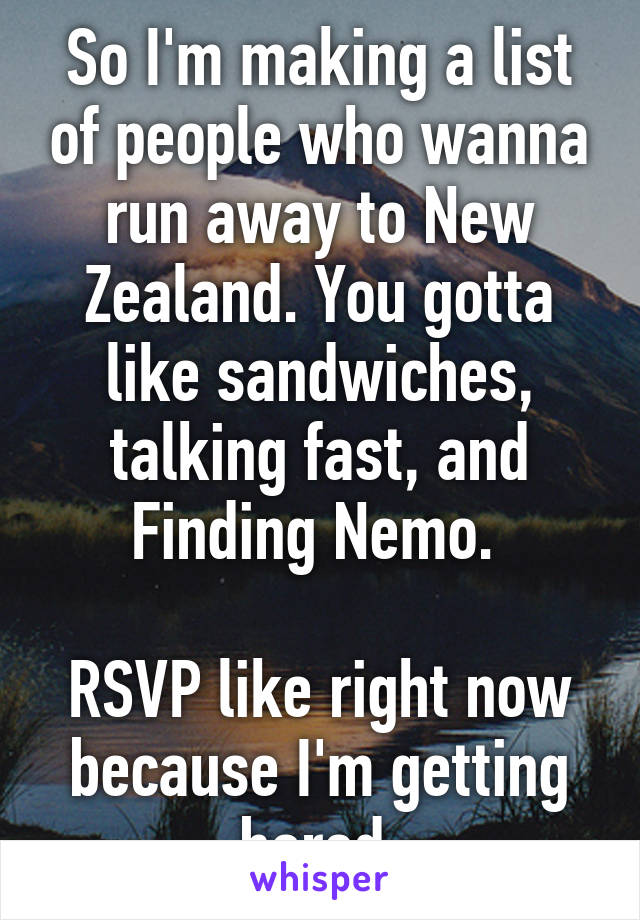 So I'm making a list of people who wanna run away to New Zealand. You gotta like sandwiches, talking fast, and Finding Nemo. 

RSVP like right now because I'm getting bored 