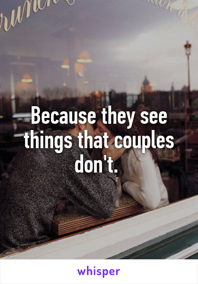 Because they see things that couples don't. 