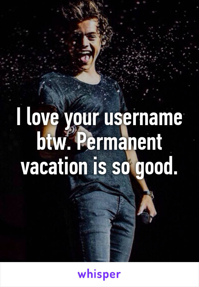 I love your username btw. Permanent vacation is so good.