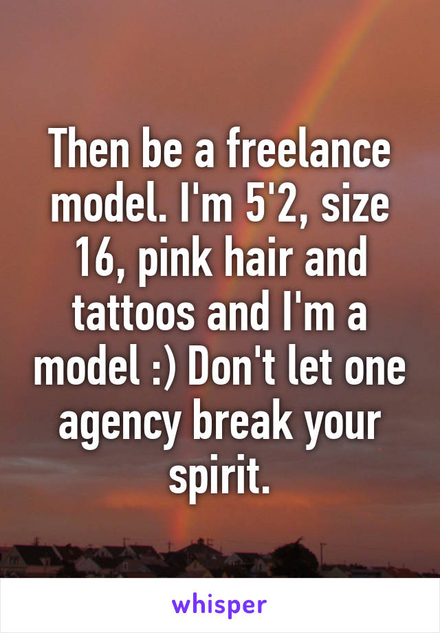 Then be a freelance model. I'm 5'2, size 16, pink hair and tattoos and I'm a model :) Don't let one agency break your spirit.