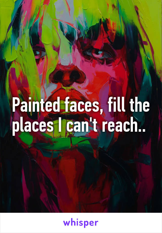 Painted faces, fill the places I can't reach.. 