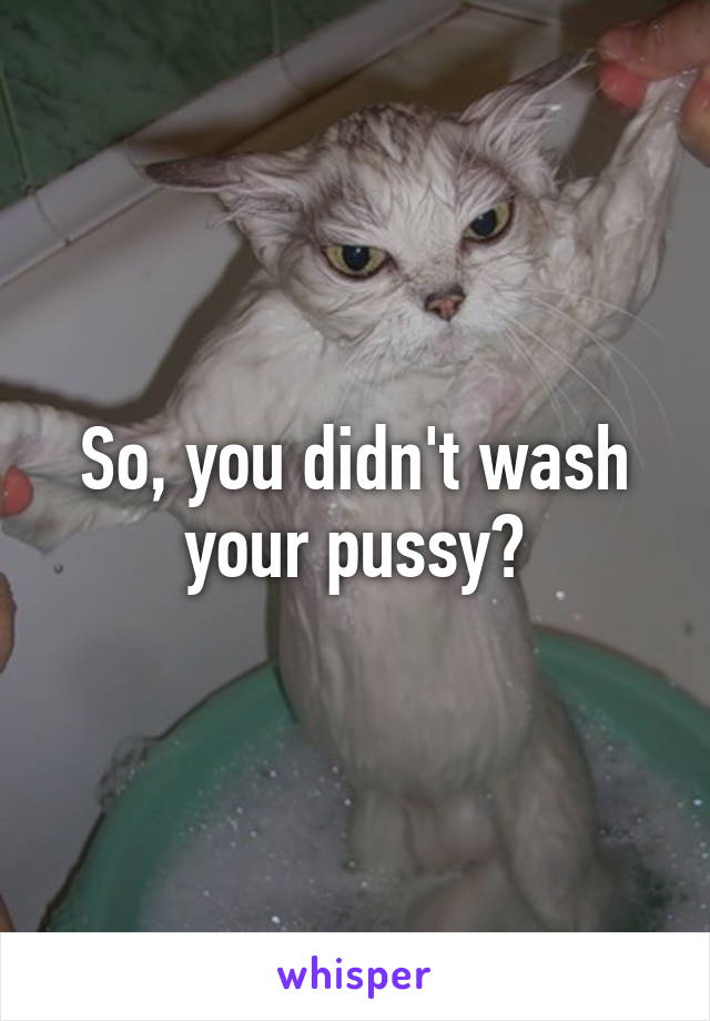 So, you didn't wash your pussy?