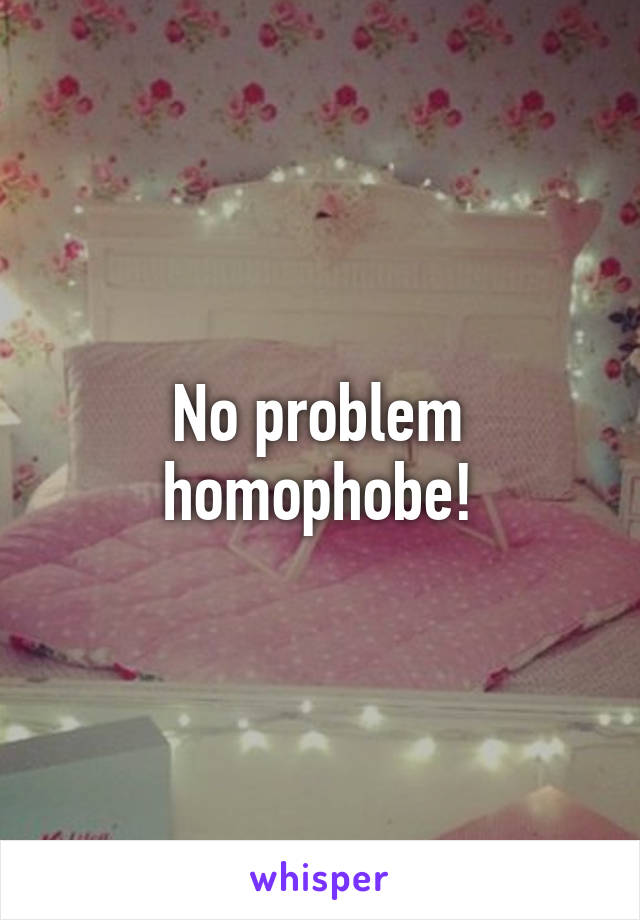 No problem homophobe!