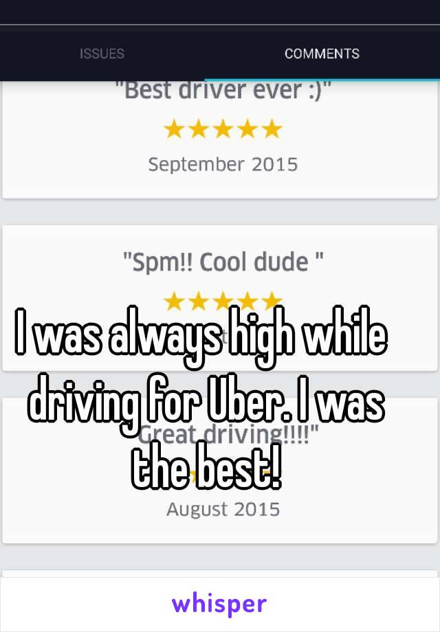 I was always high while driving for Uber. I was the best!