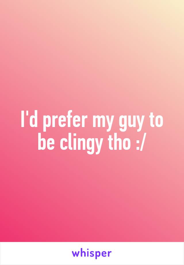 I'd prefer my guy to be clingy tho :/