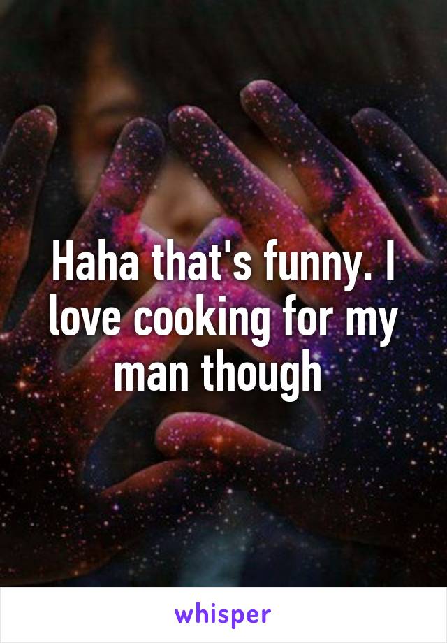 Haha that's funny. I love cooking for my man though 