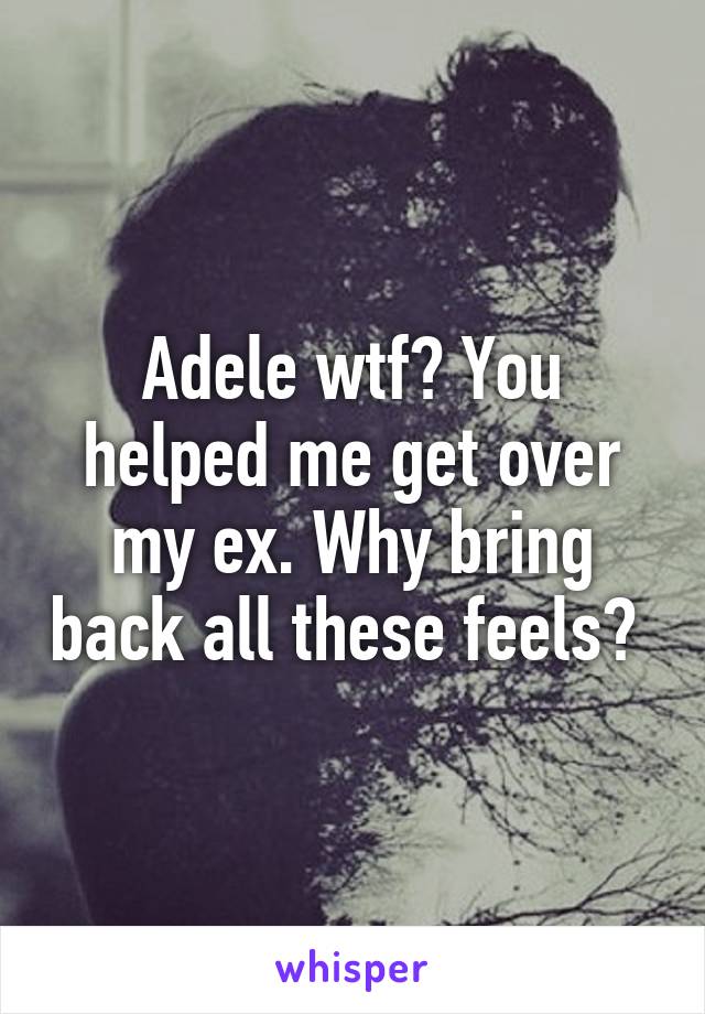 Adele wtf? You helped me get over my ex. Why bring back all these feels? 
