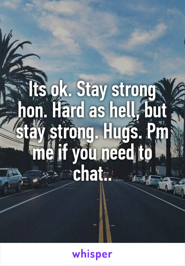 Its ok. Stay strong hon. Hard as hell, but stay strong. Hugs. Pm me if you need to chat..