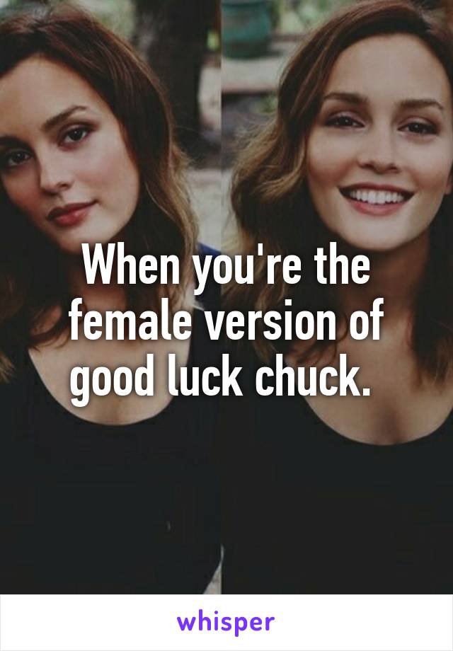When you're the female version of good luck chuck. 