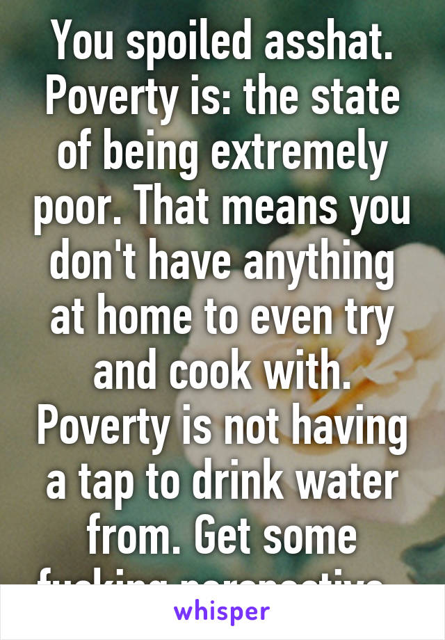 You spoiled asshat. Poverty is: the state of being extremely poor. That means you don't have anything at home to even try and cook with. Poverty is not having a tap to drink water from. Get some fucking perspective. 