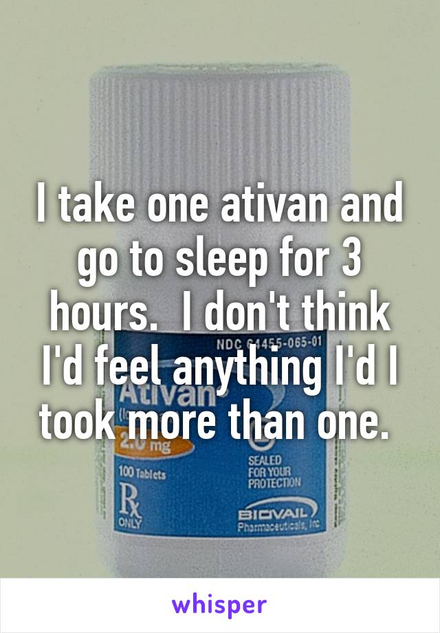 I take one ativan and go to sleep for 3 hours.  I don't think I'd feel anything I'd I took more than one. 