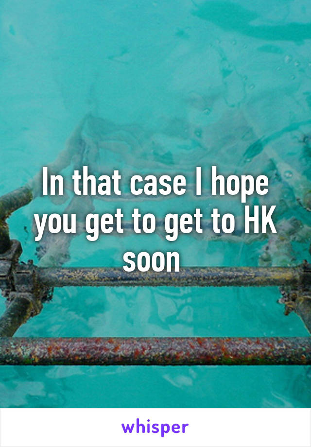 In that case I hope you get to get to HK soon 