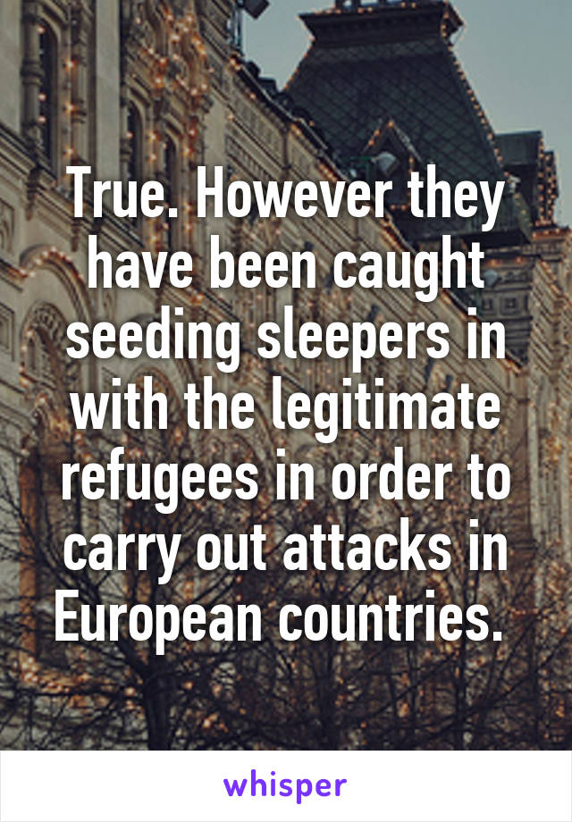True. However they have been caught seeding sleepers in with the legitimate refugees in order to carry out attacks in European countries. 