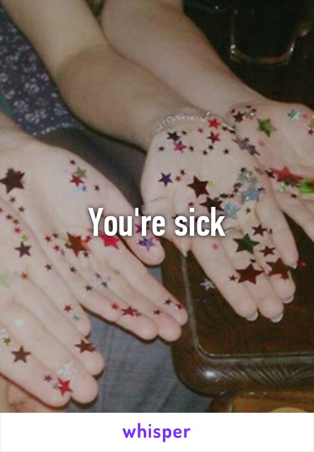 You're sick