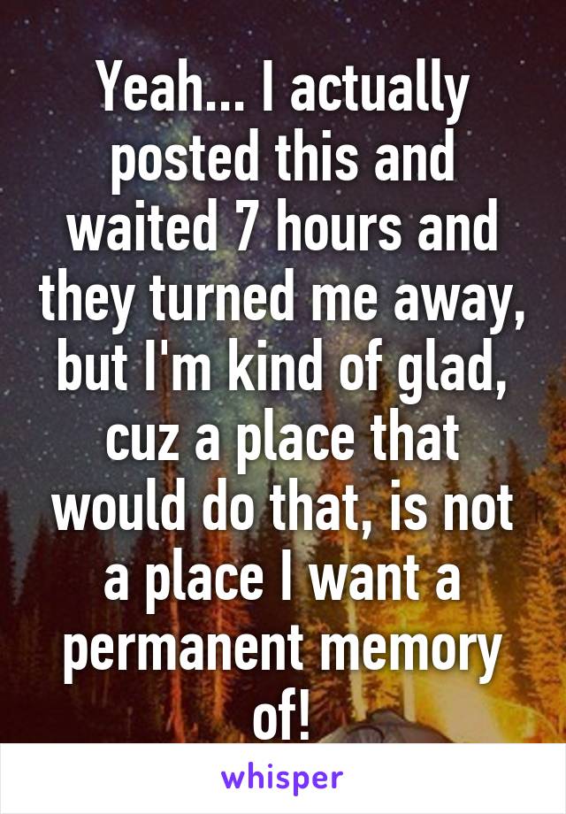 Yeah... I actually posted this and waited 7 hours and they turned me away, but I'm kind of glad, cuz a place that would do that, is not a place I want a permanent memory of!