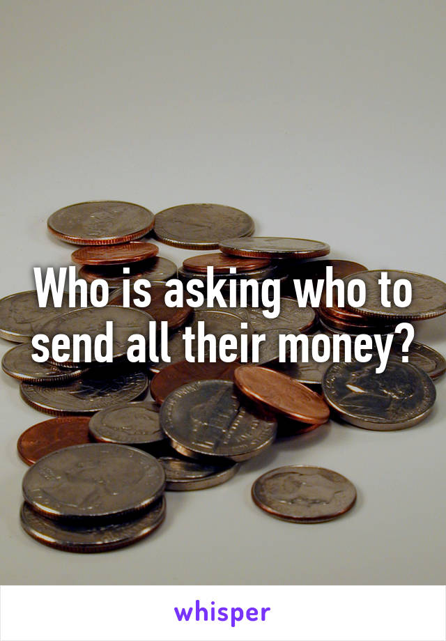 Who is asking who to send all their money?