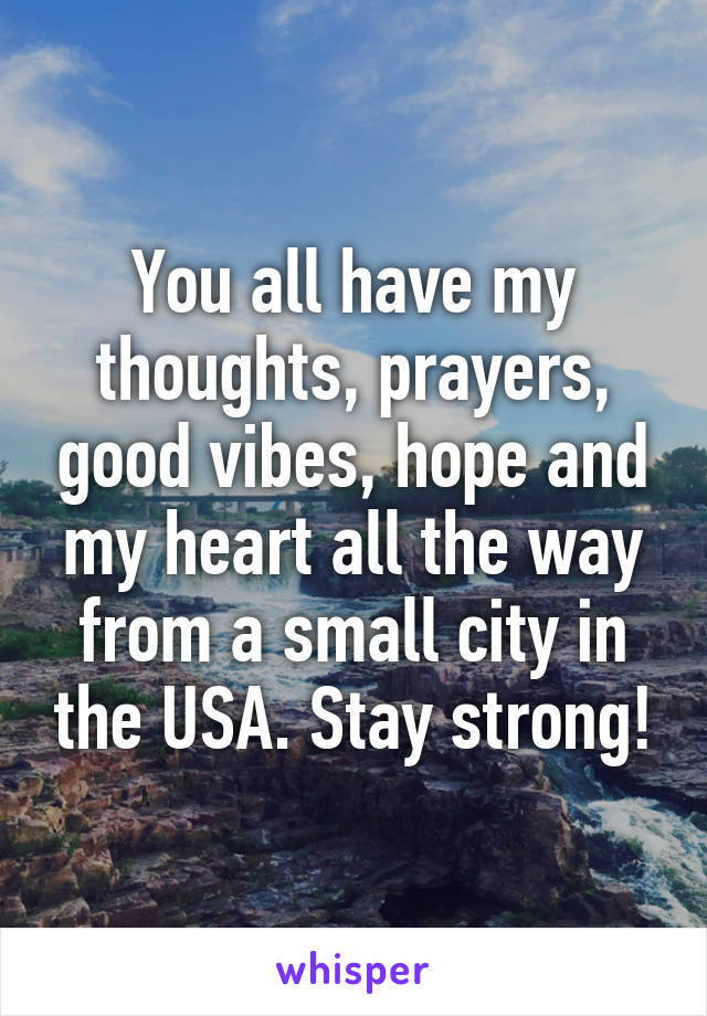 You all have my thoughts, prayers, good vibes, hope and my heart all the way from a small city in the USA. Stay strong!