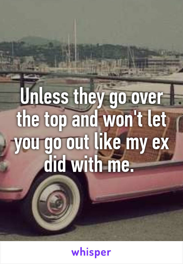 Unless they go over the top and won't let you go out like my ex did with me. 