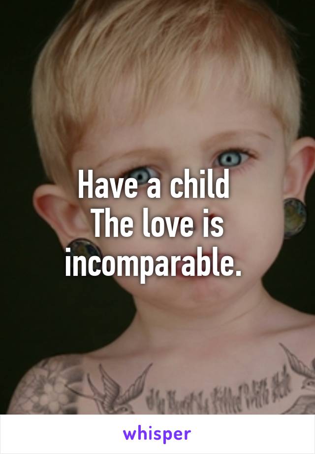 Have a child 
The love is incomparable. 