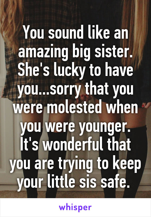 You sound like an amazing big sister. She's lucky to have you...sorry that you were molested when you were younger. It's wonderful that you are trying to keep your little sis safe. 