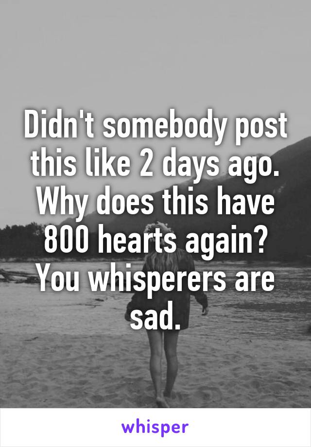Didn't somebody post this like 2 days ago. Why does this have 800 hearts again? You whisperers are sad.