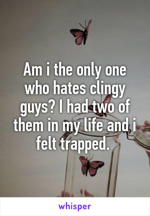 Am i the only one who hates clingy guys? I had two of them in my life and i felt trapped. 