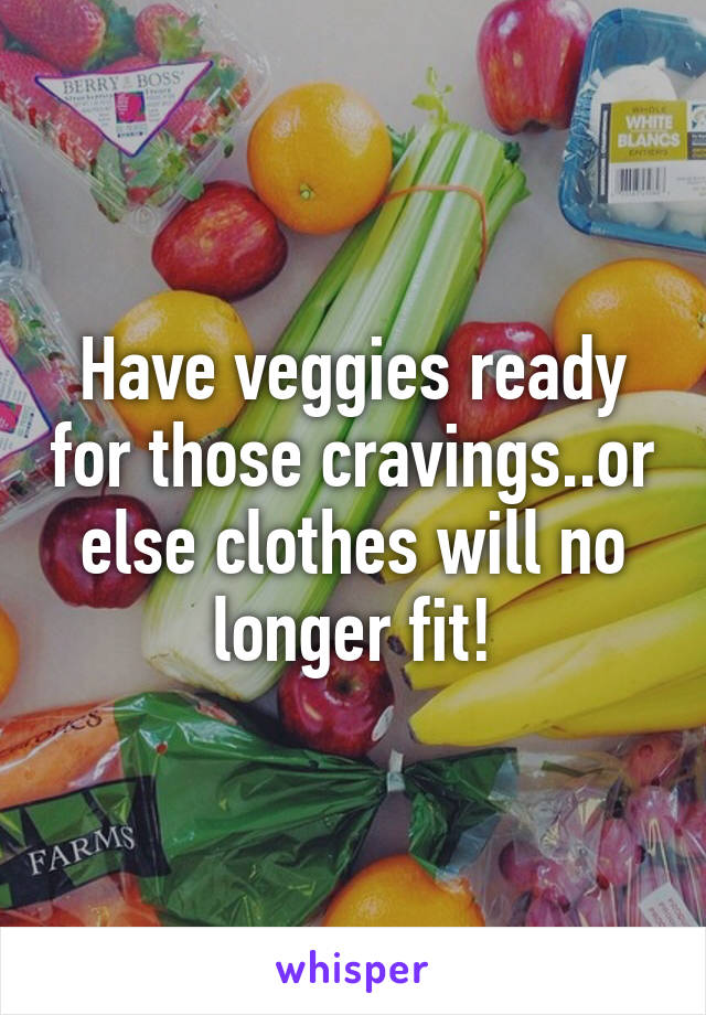 Have veggies ready for those cravings..or else clothes will no longer fit!